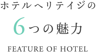 ホテルヘリテイジの6つの魅力 FEATURE OF HOTEL