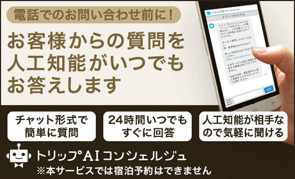 電話でのお問い合わせ前に！お客様からの質問を人工知能がいつでもお答えします　チャット形式で簡単に質問　24時間いつでもすぐに回答　人工知能が相手なので気軽に聞ける　※本サービスでは宿泊予約はできません