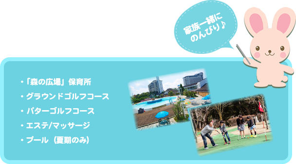 家族一緒にのんびり♪・「森の広場」保育所 ・グラウンドゴルフコース ・ パターゴルフコース ・エステ/マッサージ・プール(夏期のみ)