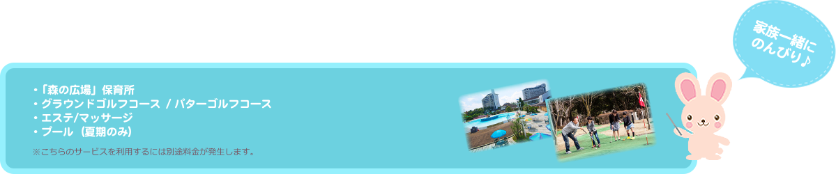 家族一緒にのんびり♪・「森の広場」保育所 ・グラウンドゴルフコース ・ パターゴルフコース ・エステ/マッサージ・プール(夏期のみ)
